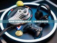 西甲豪门巴塞罗那国王杯失利，下赛季欧冠目标迟延