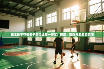 日本选手夺得男子田径比赛一等奖：速度、荣耀与超越的瞬间