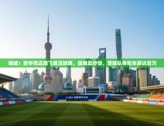 唏嘘！前申花边路飞翼没球踢，摆摊卖炒饭，曾随队夺冠年薪达百万