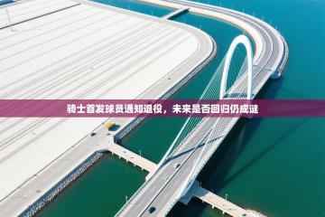 骑士首发球员通知退役，未来是否回归仍成谜