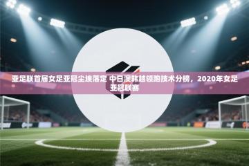 亚足联首届女足亚冠尘埃落定 中日澳韩越领跑技术分榜，2020年女足亚冠联赛