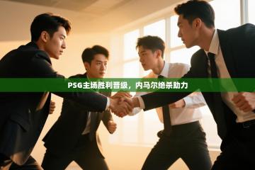 PSG主场胜利晋级，内马尔绝杀助力