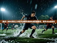 盘点：NBA历史上10位不该离开原球队的巨星排名，离开nba的球员