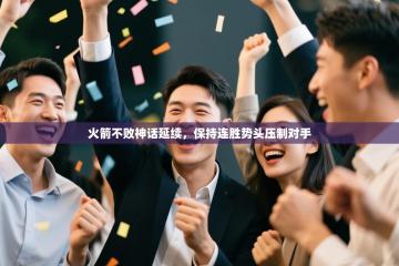 火箭不败神话延续，保持连胜势头压制对手