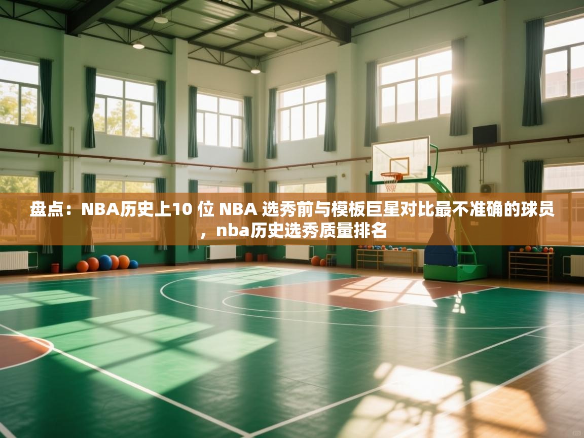 盘点:NBA历史上10 位 NBA 选秀前与模板巨星对比最不准确的球员,nba历史选秀质量排名 第1张