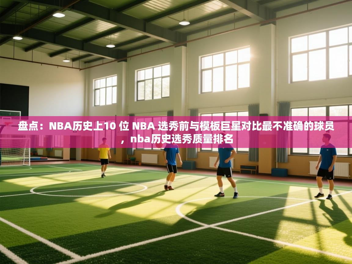 盘点:NBA历史上10 位 NBA 选秀前与模板巨星对比最不准确的球员,nba历史选秀质量排名 第2张