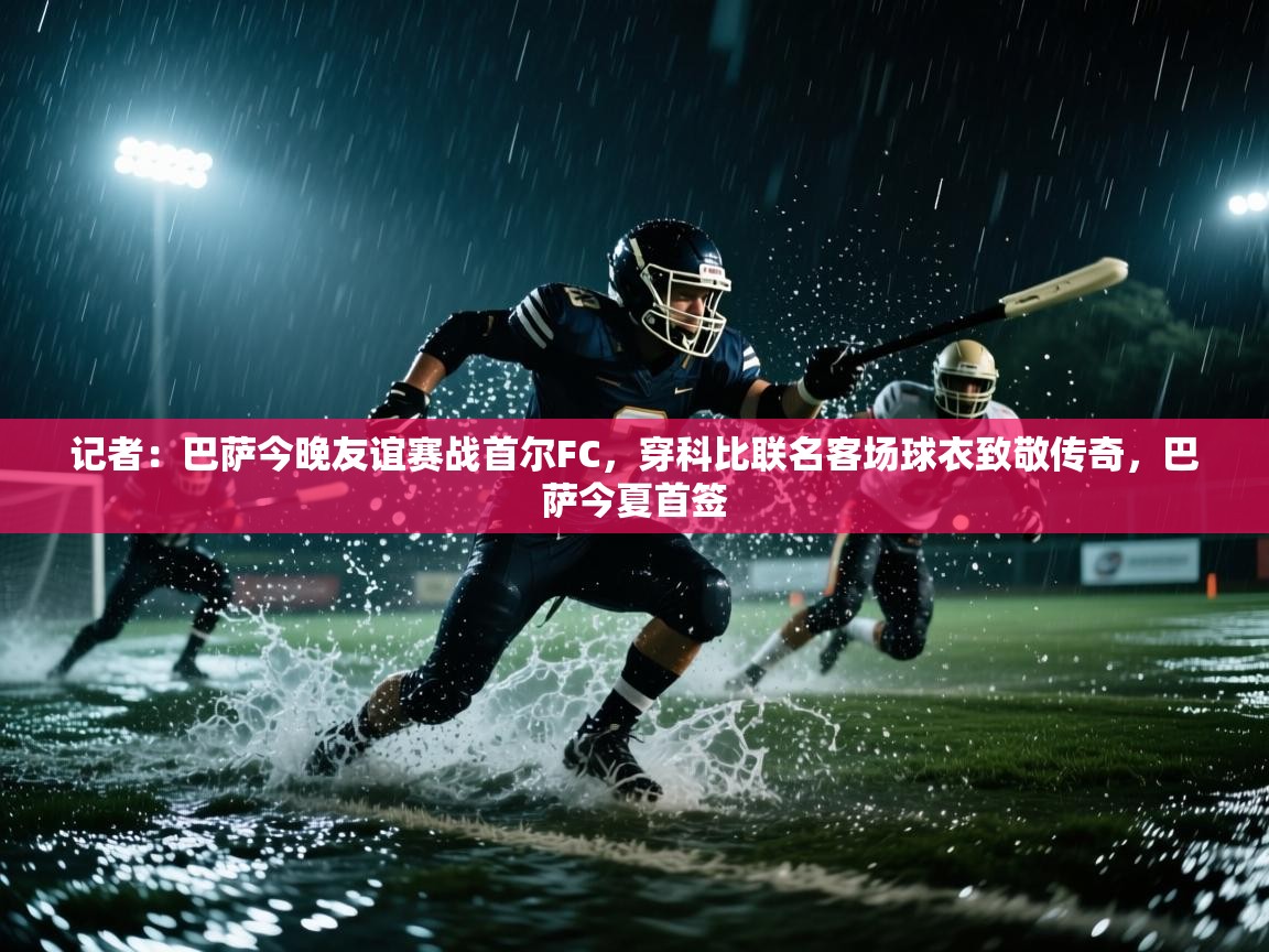 记者：巴萨今晚友谊赛战首尔FC，穿科比联名客场球衣致敬传奇，巴萨今夏首签