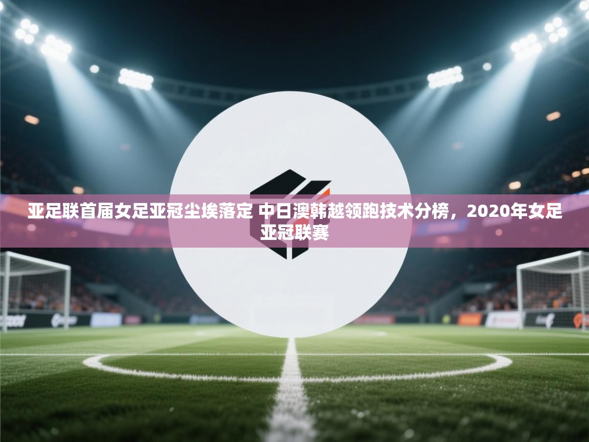 亚足联首届女足亚冠尘埃落定 中日澳韩越领跑技术分榜,2020年女足亚冠联赛 第1张