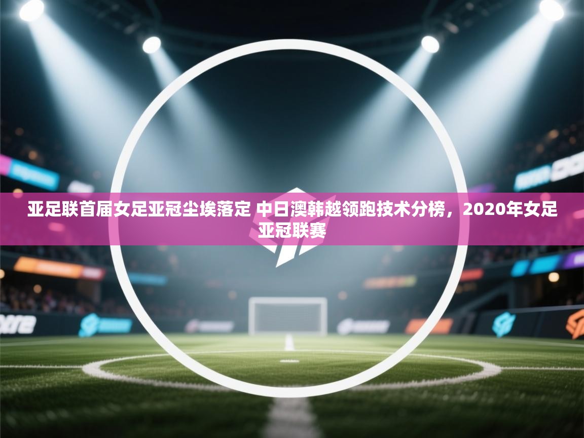 亚足联首届女足亚冠尘埃落定 中日澳韩越领跑技术分榜,2020年女足亚冠联赛 第2张