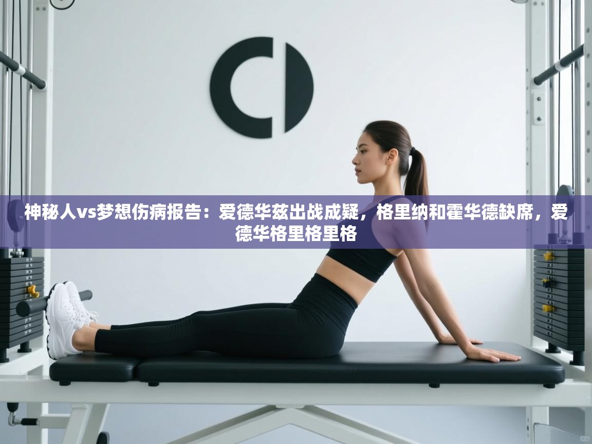 神秘人vs梦想伤病报告:爱德华兹出战成疑,格里纳和霍华德缺席,爱德华格里格里格 第1张