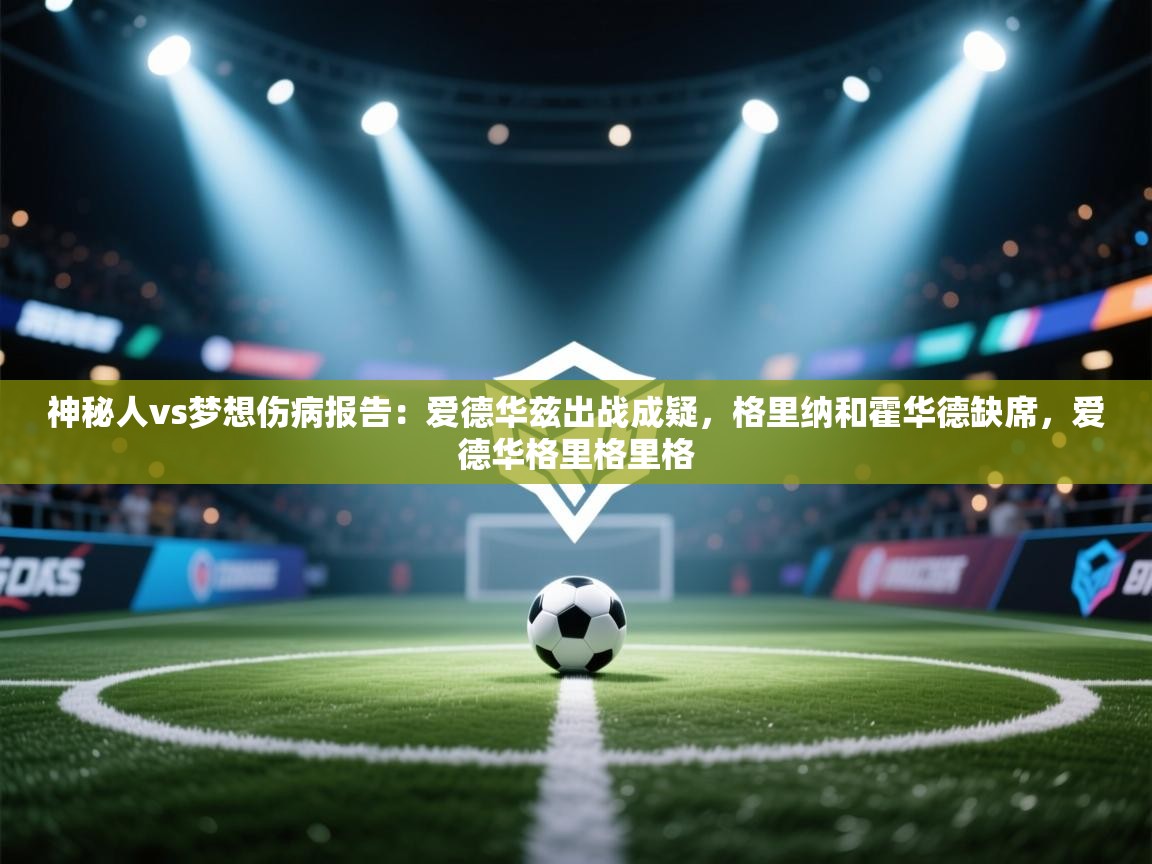 神秘人vs梦想伤病报告:爱德华兹出战成疑,格里纳和霍华德缺席,爱德华格里格里格 第2张