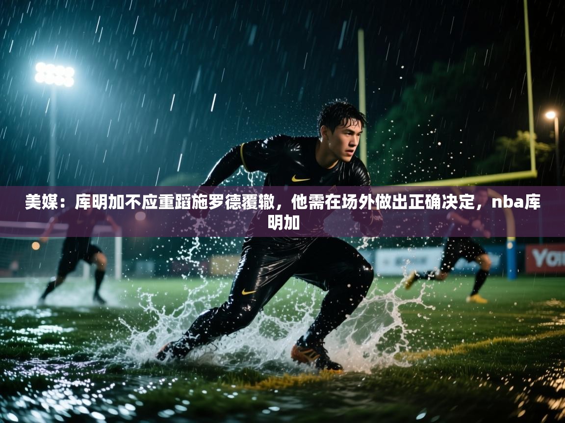 美媒:库明加不应重蹈施罗德覆辙,他需在场外做出正确决定,nba库明加 第2张