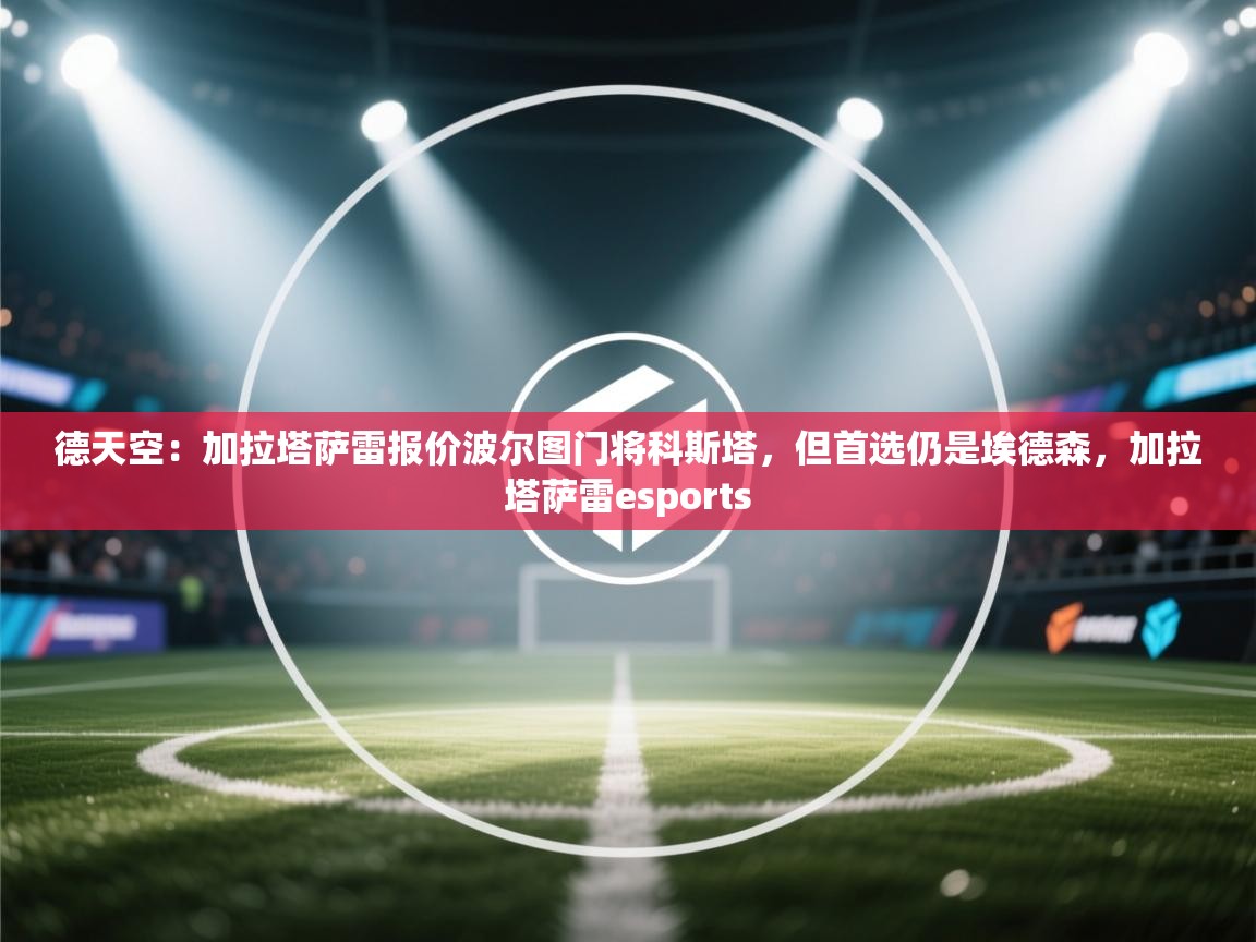 德天空:加拉塔萨雷报价波尔图门将科斯塔,但首选仍是埃德森,加拉塔萨雷esports 第1张