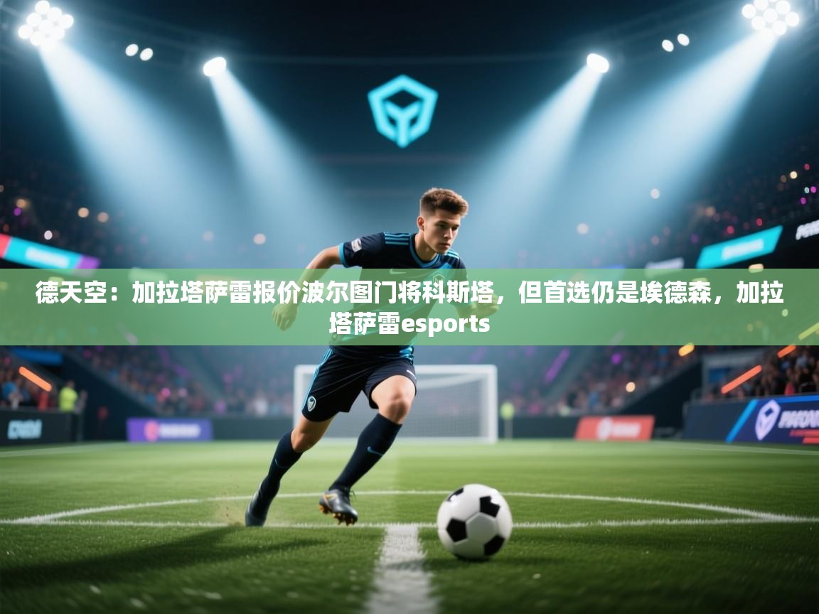 德天空:加拉塔萨雷报价波尔图门将科斯塔,但首选仍是埃德森,加拉塔萨雷esports 第2张