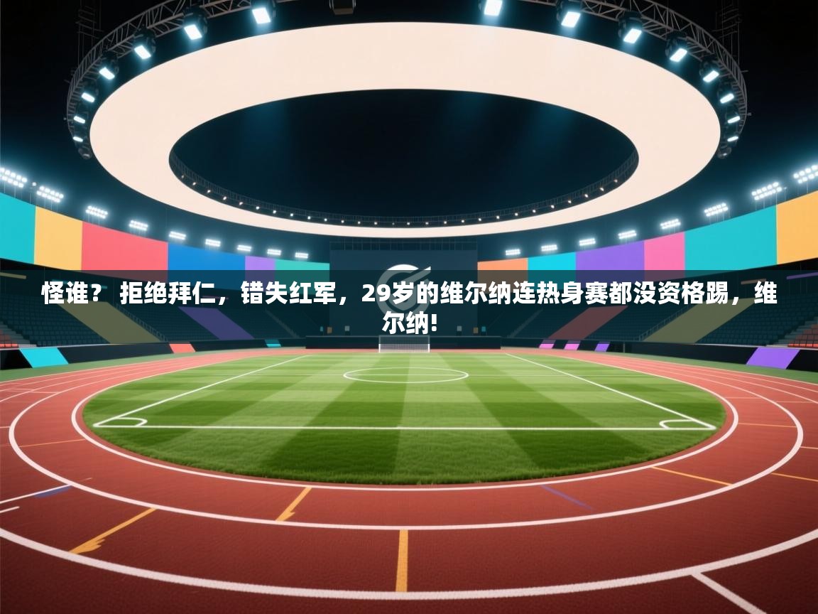 怪谁？ 拒绝拜仁，错失红军，29岁的维尔纳连热身赛都没资格踢，维尔纳!  第2张