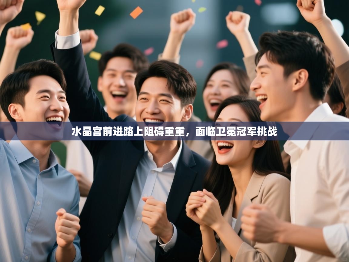 水晶宫前进路上阻碍重重，面临卫冕冠军挑战  第1张