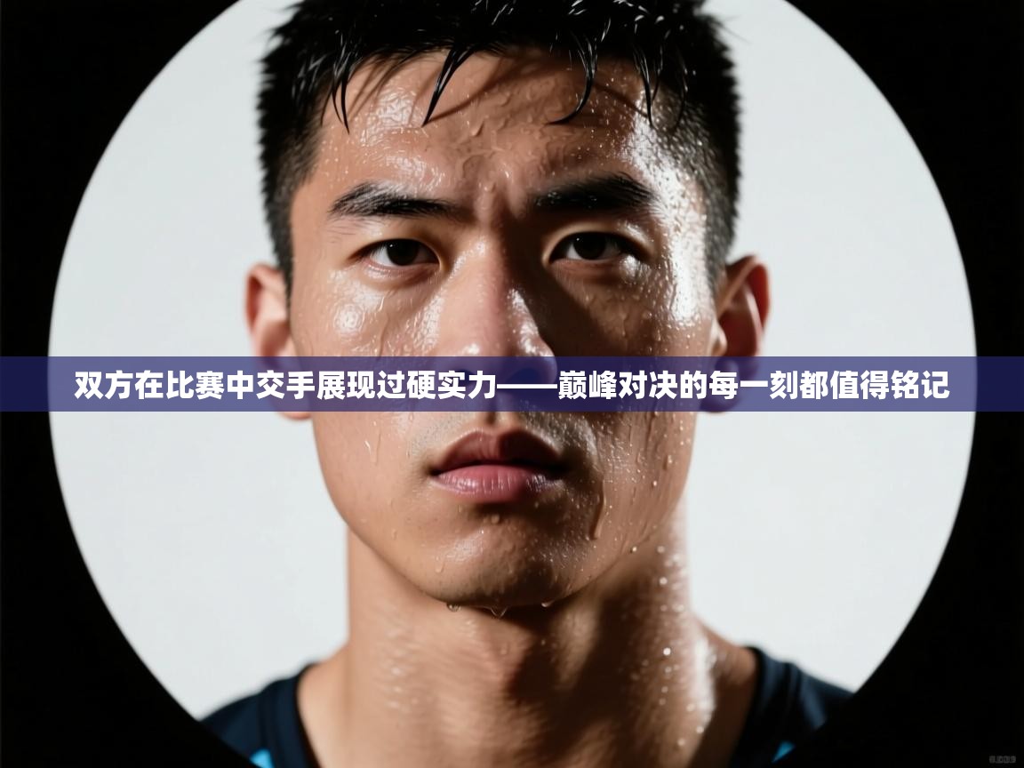 双方在比赛中交手展现过硬实力——巅峰对决的每一刻都值得铭记 第1张